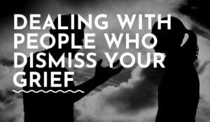 Dealing with People Who Dismiss Your Grief